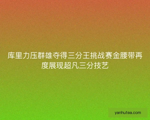 库里力压群雄夺得三分王挑战赛金腰带再度展现超凡三分技艺